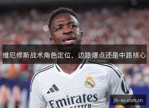 维尼修斯战术角色定位，边路爆点还是中路核心
